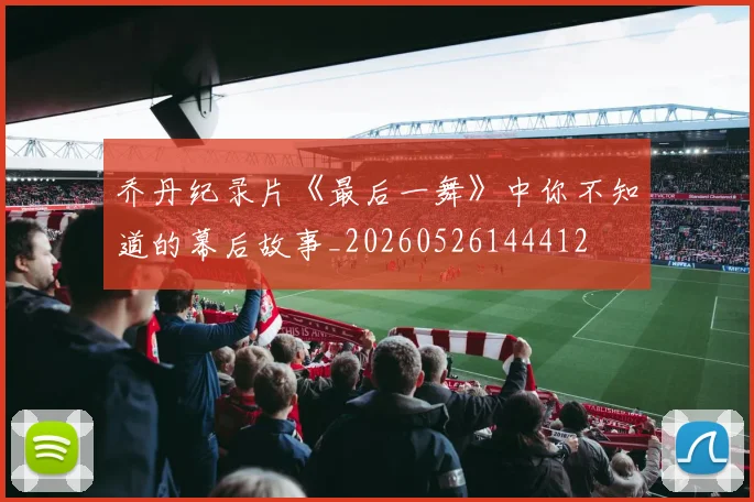 乔丹纪录片《最后一舞》中你不知道的幕后故事_20260526144412