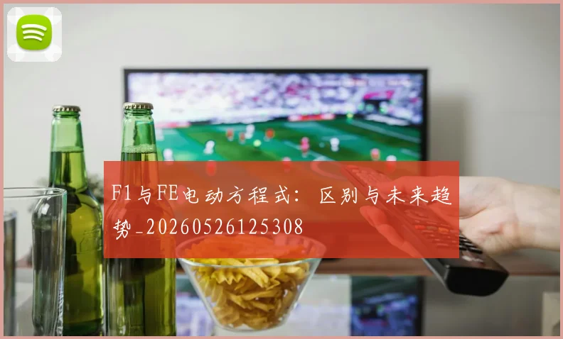 F1与FE电动方程式:区别与未来趋势_20260526125308