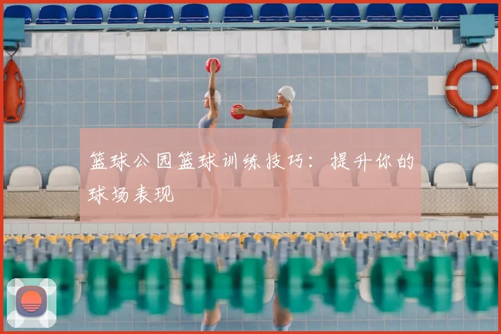 篮球公园篮球训练技巧：提升你的球场表现