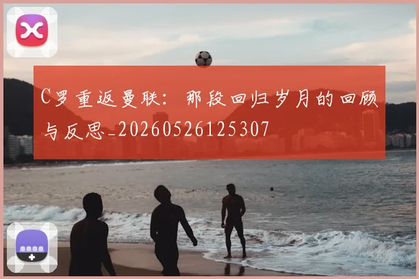 C罗重返曼联：那段回归岁月的回顾与反思_20260526125307