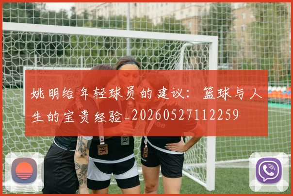 姚明给年轻球员的建议：篮球与人生的宝贵经验_20260527112259