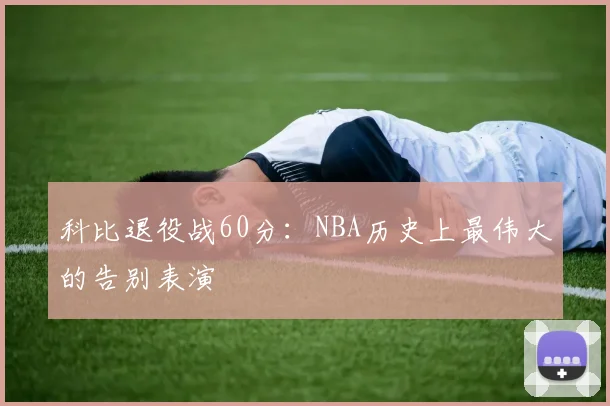 科比退役战60分：NBA历史上最伟大的告别表演
