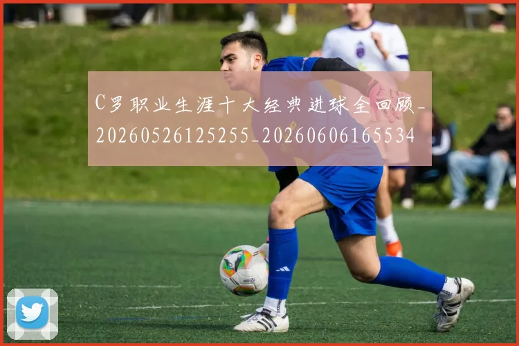C罗职业生涯十大经典进球全回顾_20260526125255_20260606165534