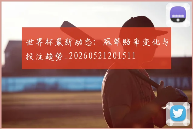 世界杯最新动态:冠军赔率变化与投注趋势_20260521201511