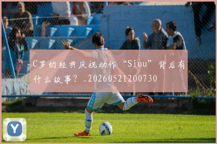 C罗的经典庆祝动作“Siuu”背后有什么故事？_20260521200730