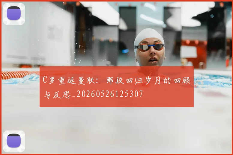 C罗重返曼联:那段回归岁月的回顾与反思_20260526125307