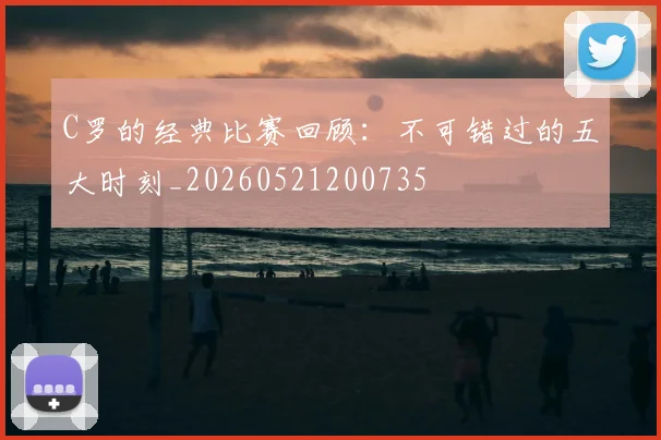 C罗的经典比赛回顾：不可错过的五大时刻_20260521200735