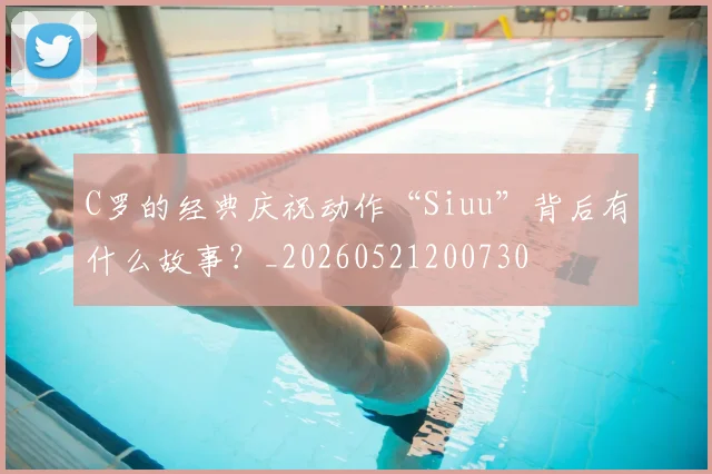 C罗的经典庆祝动作“Siuu”背后有什么故事?_20260521200730