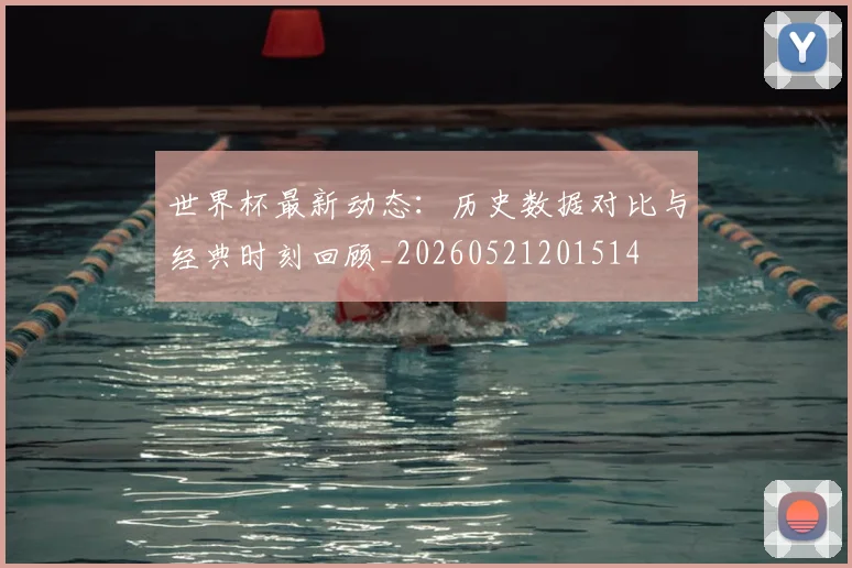 世界杯最新动态:历史数据对比与经典时刻回顾_20260521201514