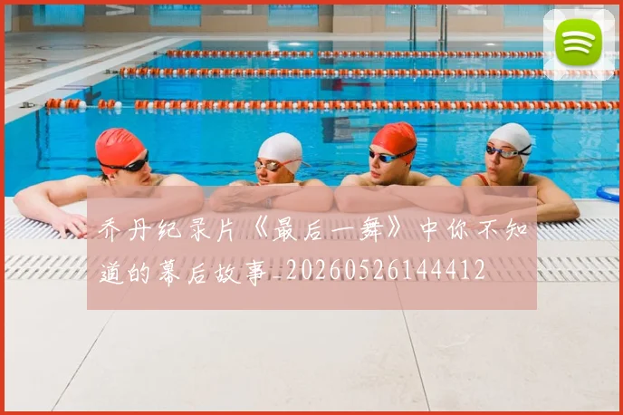 乔丹纪录片《最后一舞》中你不知道的幕后故事_20260526144412
