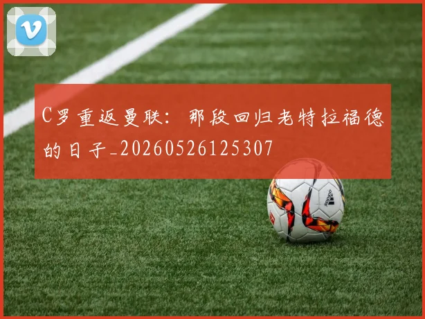 C罗重返曼联：那段回归老特拉福德的日子_20260526125307