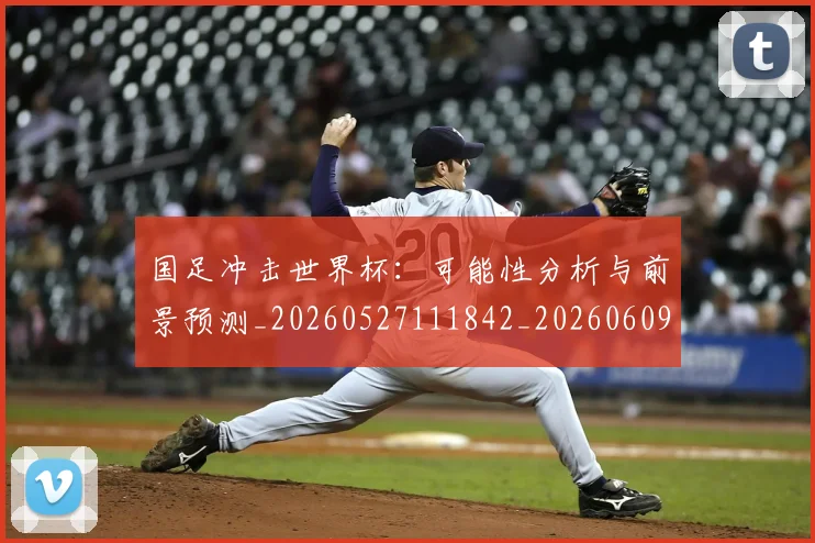 国足冲击世界杯：可能性分析与前景预测_20260527111842_20260609132610