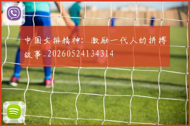 中国女排精神：激励一代人的拼搏故事_20260524134314