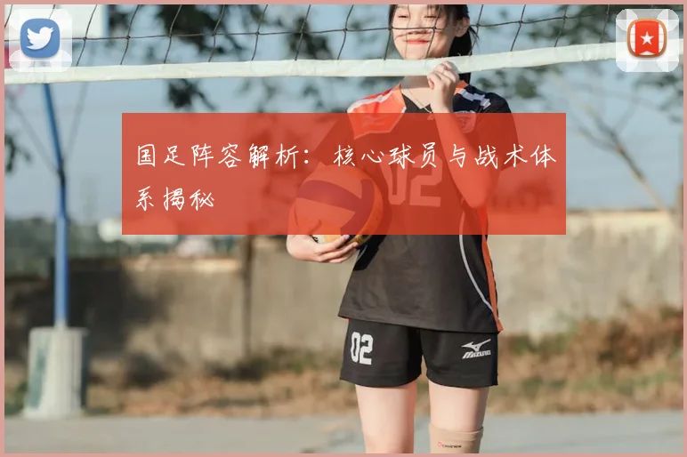 国足阵容解析:核心球员与战术体系揭秘