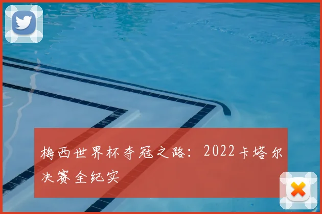 梅西世界杯夺冠之路：2022卡塔尔决赛全纪实