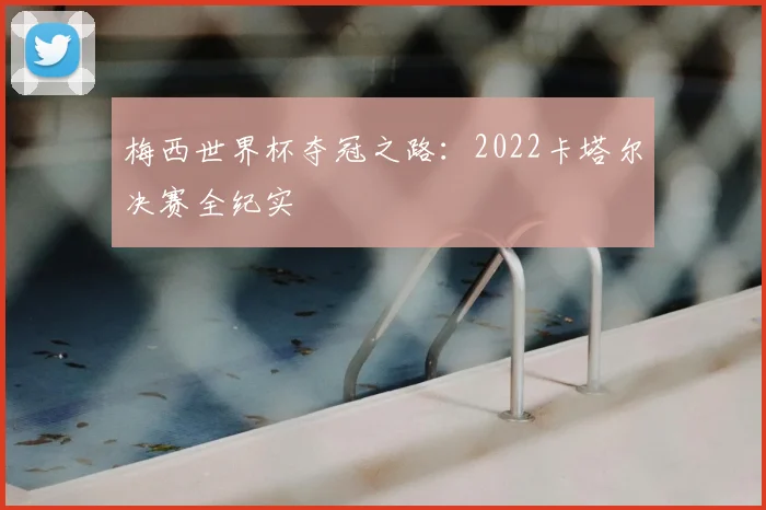梅西世界杯夺冠之路：2022卡塔尔决赛全纪实
