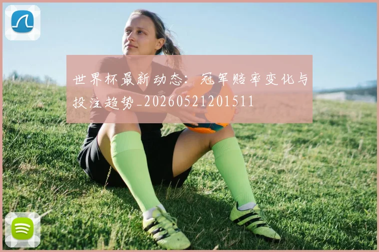 世界杯最新动态:冠军赔率变化与投注趋势_20260521201511