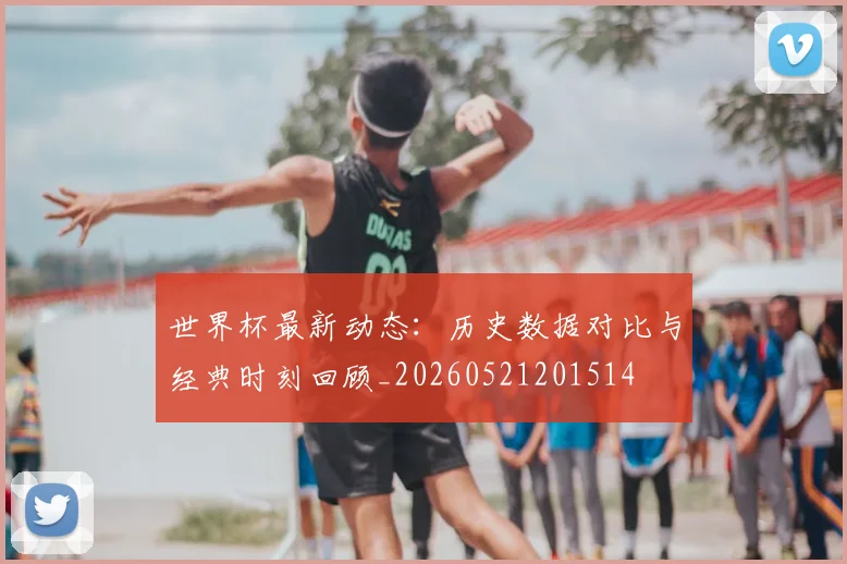 世界杯最新动态:历史数据对比与经典时刻回顾_20260521201514