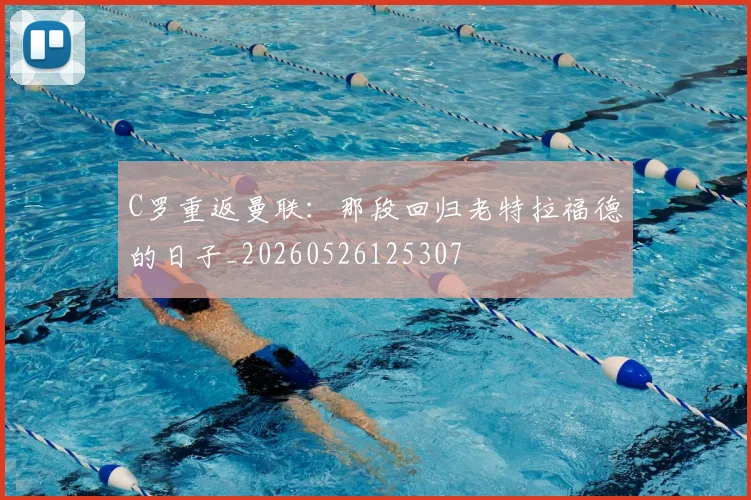 C罗重返曼联:那段回归老特拉福德的日子_20260526125307