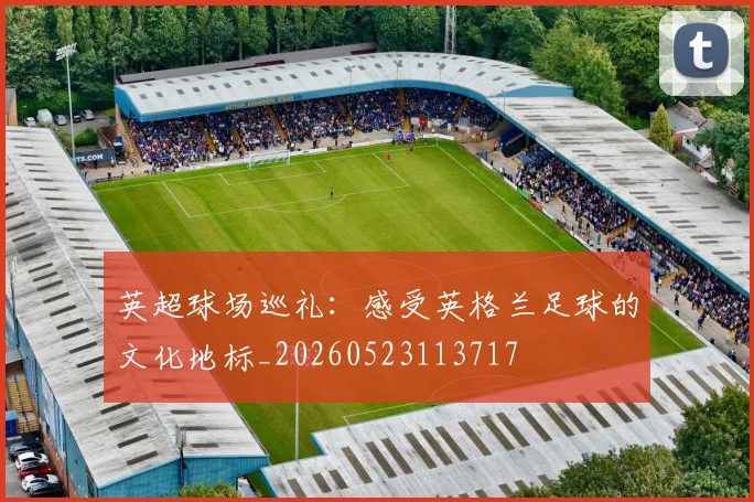 英超球场巡礼：感受英格兰足球的文化地标_20260523113717